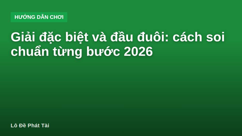 Giải đặc biệt và đầu đuôi: cách soi chuẩn từng bước 2026