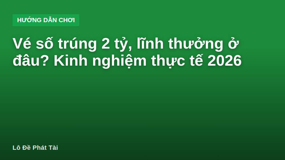 Vé số trúng 2 tỷ, lĩnh thưởng ở đâu? Kinh nghiệm thực tế 2026