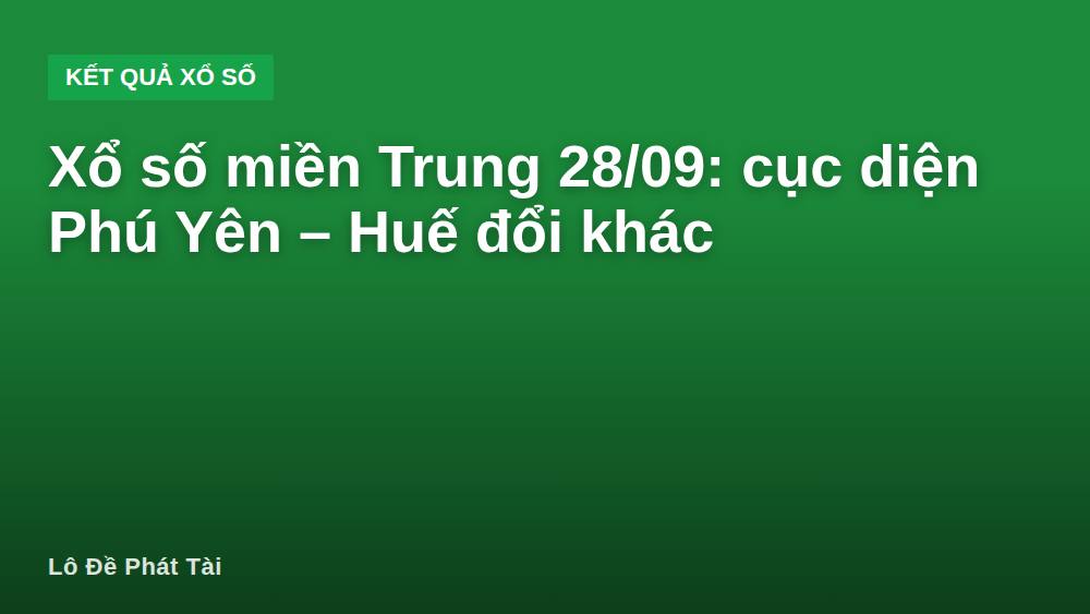 Xổ số miền Trung 28/09: cục diện Phú Yên – Huế đổi khác