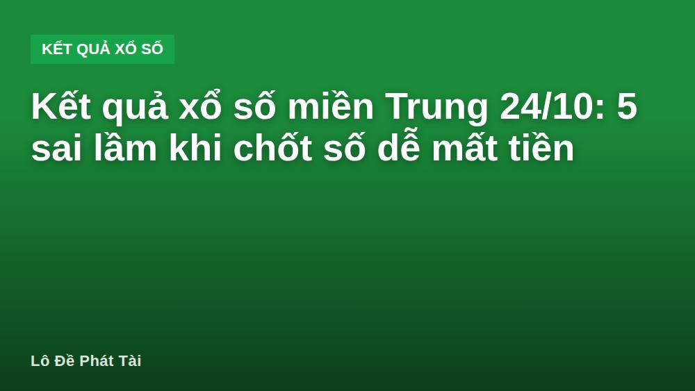 Kết quả xổ số miền Trung 24/10: 5 sai lầm khi chốt số dễ mất tiền