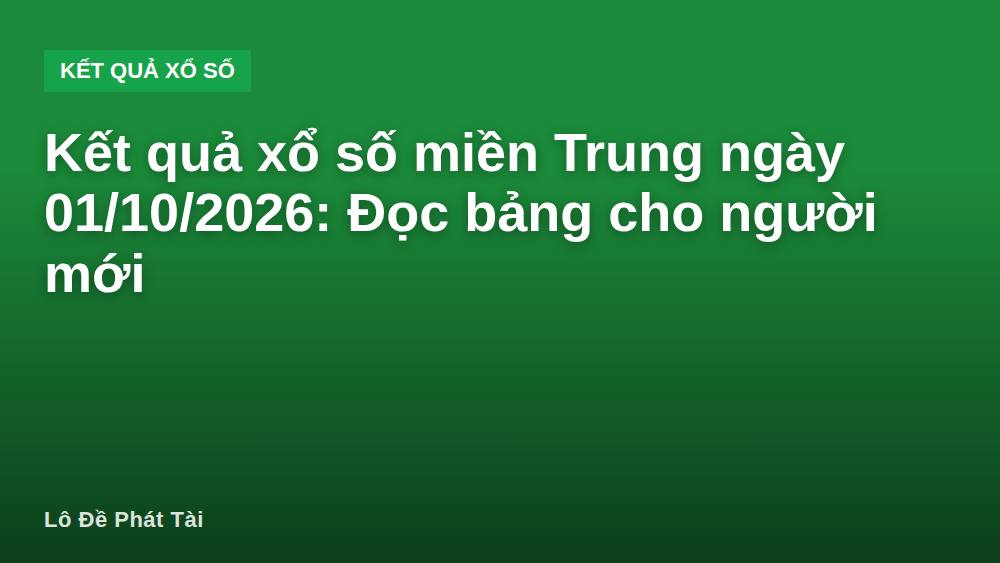 Kết quả xổ số miền Trung ngày 01/10/2026: Đọc bảng cho người mới