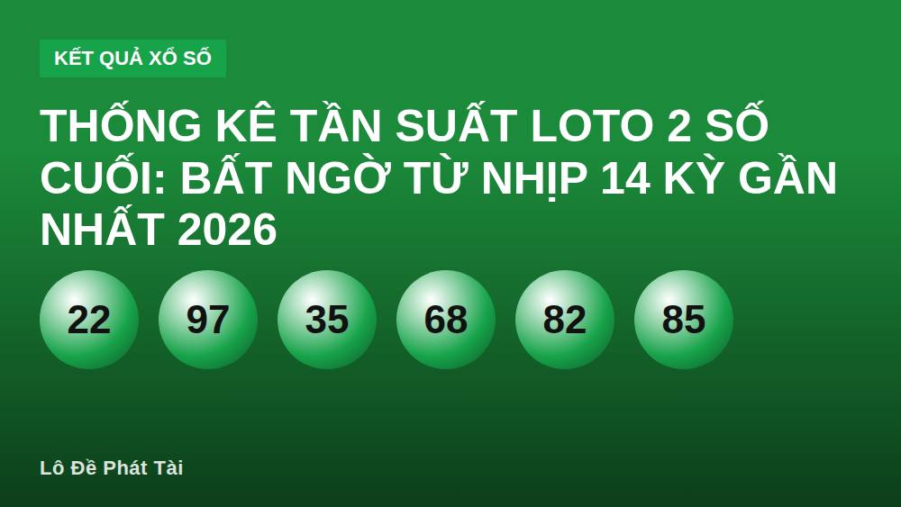 Thống kê tần suất loto 2 số cuối: Bất ngờ từ nhịp 14 kỳ gần nhất 2026